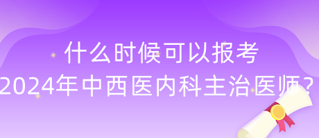 什么時(shí)候可以報(bào)考2024年中西醫(yī)內(nèi)科主治醫(yī)師？