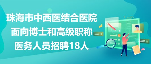 珠海市中西醫(yī)結(jié)合醫(yī)院2023面向博士和高級職稱醫(yī)務(wù)人員招聘18人