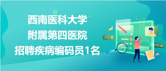 瀘州市西南醫(yī)科大學(xué)附屬第四醫(yī)院2023年招聘疾病編碼員1名