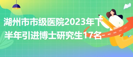 浙江省湖州市市級(jí)醫(yī)院2023年下半年引進(jìn)博士研究生17名