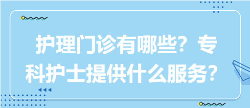 “護理門診”都有哪些？專科護士需要提供什么服務(wù)？