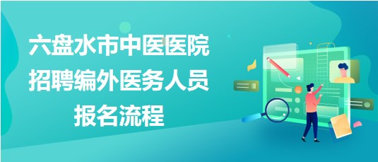 貴州省六盤(pán)水市中醫(yī)醫(yī)院2023年招聘編外醫(yī)務(wù)人員報(bào)名流程