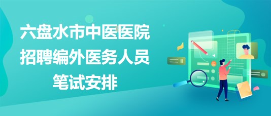 貴州省六盤水市中醫(yī)醫(yī)院2023年招聘編外醫(yī)務(wù)人員筆試安排