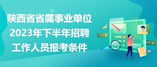 陜西省省屬事業(yè)單位2023年下半年招聘工作人員報考條件