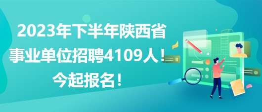 2023年下半年陜西省事業(yè)單位招聘4109人！今起報(bào)名！