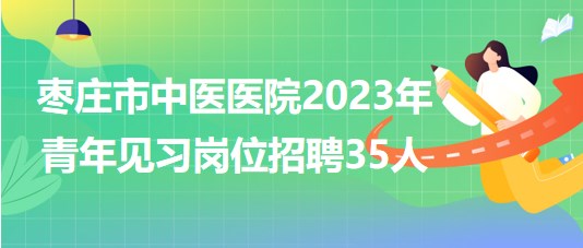 山東省棗莊市中醫(yī)醫(yī)院2023年青年見習(xí)崗位招聘35人