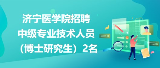 濟(jì)寧醫(yī)學(xué)院2023年招聘中級(jí)專業(yè)技術(shù)人員（博士研究生）2名