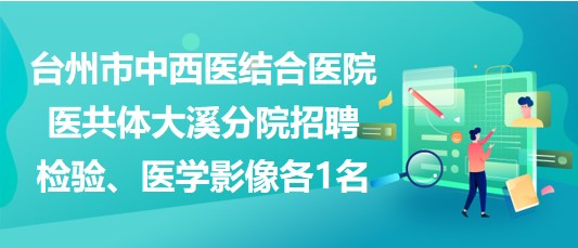 臺州市中西醫(yī)結合醫(yī)院醫(yī)共體大溪分院招聘檢驗、醫(yī)學影像各1名