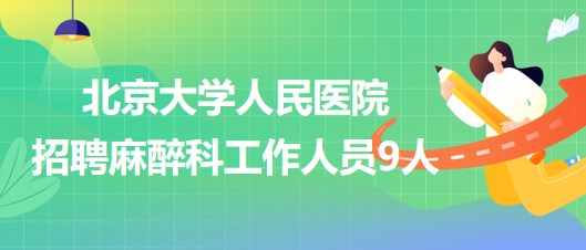 北京大學(xué)人民醫(yī)院招聘麻醉科醫(yī)師崗、醫(yī)生助理、醫(yī)技崗工作人員9人