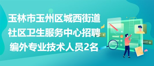 玉林市玉州區(qū)城西街道社區(qū)衛(wèi)生服務(wù)中心招聘編外專業(yè)技術(shù)人員2名