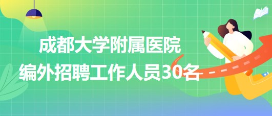 成都大學附屬醫(yī)院2023年編外招聘工作人員30名