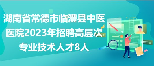 湖南省常德市臨澧縣中醫(yī)醫(yī)院2023年招聘高層次專業(yè)技術(shù)人才8人