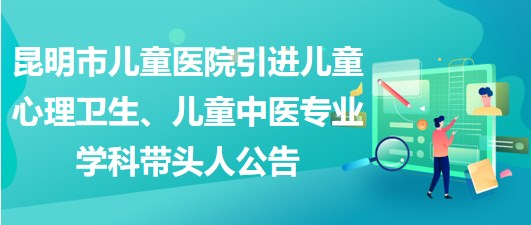 昆明市兒童醫(yī)院引進(jìn)兒童心理衛(wèi)生、兒童中醫(yī)專業(yè)學(xué)科帶頭人公告