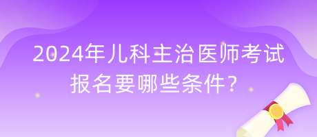 2024年兒科主治醫(yī)師考試報名要哪些條件？