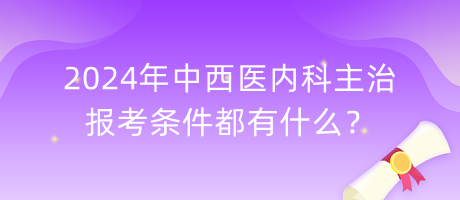 2024年中西醫(yī)內(nèi)科主治報(bào)考條件都有什么？