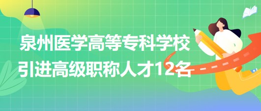 泉州醫(yī)學(xué)高等專科學(xué)校2023年引進(jìn)高級職稱人才12名