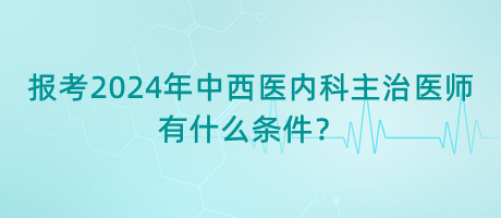 報(bào)考2024年中西醫(yī)內(nèi)科主治醫(yī)師有什么條件？