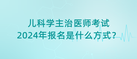 兒科學(xué)主治醫(yī)師考試2024年報(bào)名是什么方式？