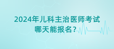 2024年兒科主治醫(yī)師考試哪天能報名？