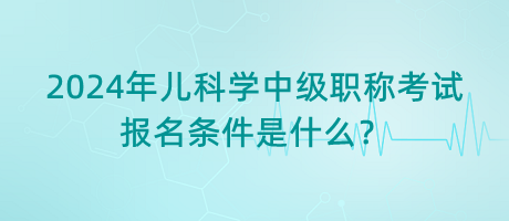 2024年兒科學(xué)中級職稱考試報名條件是什么？