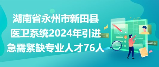 湖南省永州市新田縣醫(yī)衛(wèi)系統(tǒng)2024年引進(jìn)急需緊缺專業(yè)人才76人