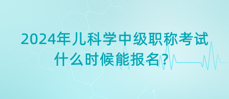 2024年兒科學(xué)中級職稱考試什么時(shí)候能報(bào)名？