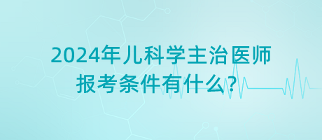 2024年兒科學(xué)主治醫(yī)師報(bào)考條件有什么？