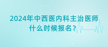 2024年中西醫(yī)內(nèi)科主治醫(yī)師什么時候報名？