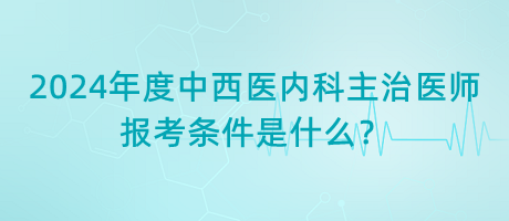 2024年度中西醫(yī)內(nèi)科主治醫(yī)師報(bào)考條件是什么？