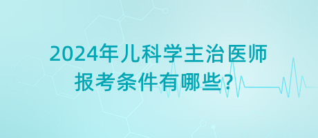 2024年兒科學(xué)主治醫(yī)師報(bào)考條件有哪些？