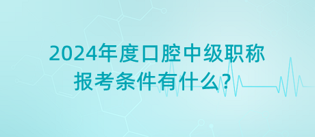 2024年度口腔中級職稱報考條件有什么？