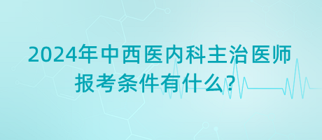 2024年中西醫(yī)內科主治醫(yī)師報考條件有什么？