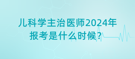 兒科學(xué)主治醫(yī)師2024年報(bào)考是什么時(shí)候？