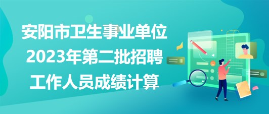 安陽(yáng)市衛(wèi)生事業(yè)單位2023年第二批招聘工作人員成績(jī)計(jì)算