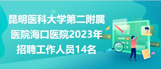 昆明醫(yī)科大學(xué)第二附屬醫(yī)院?？卺t(yī)院2023年招聘工作人員14名