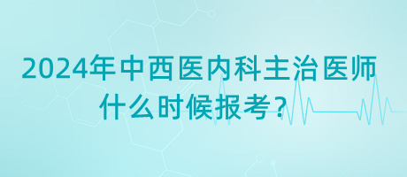 2024年中西醫(yī)內(nèi)科主治醫(yī)師什么時(shí)候報(bào)考？