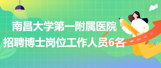 南昌大學(xué)第一附屬醫(yī)院2023年招聘博士崗位工作人員6名