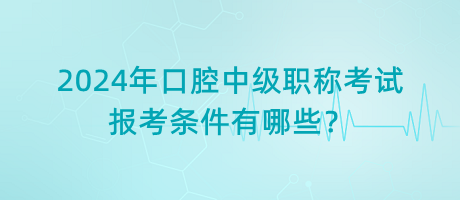 2024年口腔中級職稱考試報考條件有哪些？