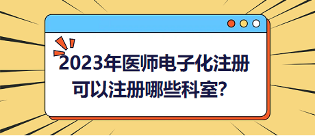 2023年醫(yī)師電子化注冊(cè)，可以注冊(cè)哪些科室？