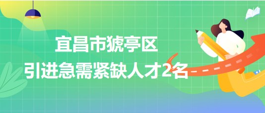 湖北省宜昌市猇亭區(qū)2023年引進急需緊缺人才2名