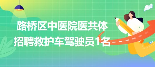 浙江省臺州市路橋區(qū)中醫(yī)院醫(yī)共體招聘救護(hù)車駕駛員1名