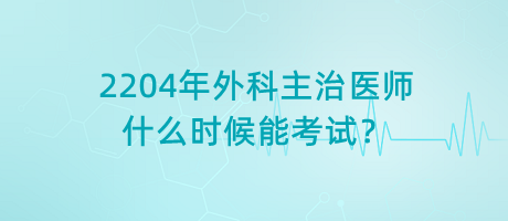 2204年外科主治醫(yī)師什么時候能考試？