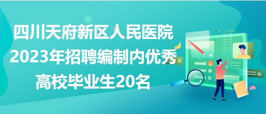 四川天府新區(qū)人民醫(yī)院2023年招聘編制內優(yōu)秀高校畢業(yè)生20名