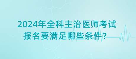 2024年全科主治醫(yī)師考試報名要滿足哪些條件？