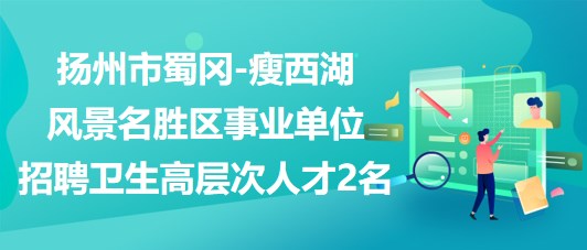 揚州市蜀岡-瘦西湖風景名勝區(qū)事業(yè)單位招聘衛(wèi)生高層次人才2名