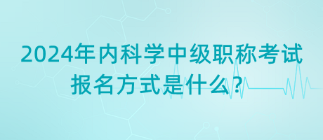 2024年內(nèi)科學(xué)中級職稱考試報名方式是什么？