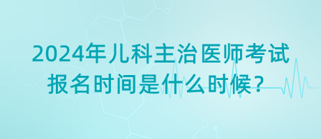 2024年兒科主治醫(yī)師考試報名時間是什么時候？