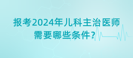 報(bào)考2024年兒科主治醫(yī)師需要哪些條件？