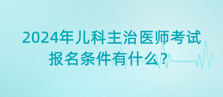 2024年兒科主治醫(yī)師考試報(bào)名條件有什么？