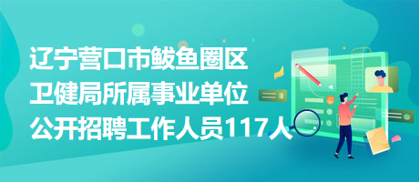 遼寧營(yíng)口市鲅魚圈區(qū)衛(wèi)健局所屬事業(yè)單位公開招聘工作人員117人